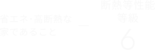 省エネ･高断熱な家であること 断熱等性能等級6